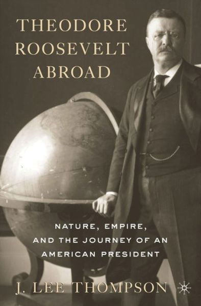 Theodore Roosevelt Abroad: Nature, Empire, and the Journey of an American President - J. Lee Thompson - Livres - Palgrave Macmillan - 9781137306395 - 20 février 2013