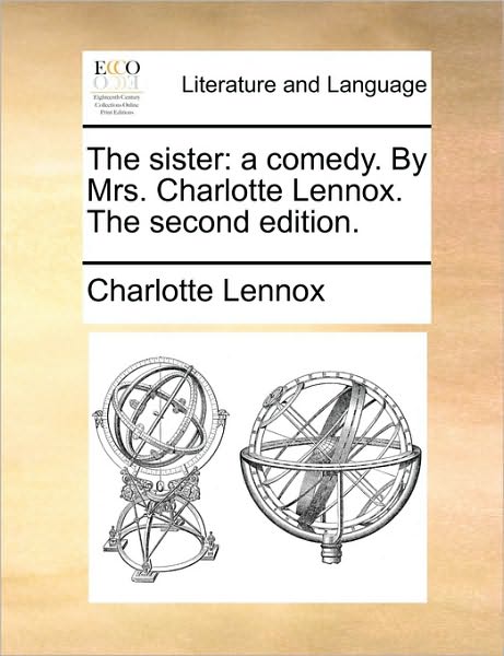 Cover for Charlotte Lennox · The Sister: a Comedy. by Mrs. Charlotte Lennox. the Second Edition. (Paperback Book) (2010)