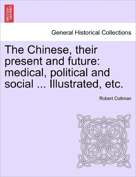 Cover for Coltman, Robert, Jr. · The Chinese, Their Present and Future: Medical, Political and Social ... Illustrated, Etc. (Paperback Book) (2011)