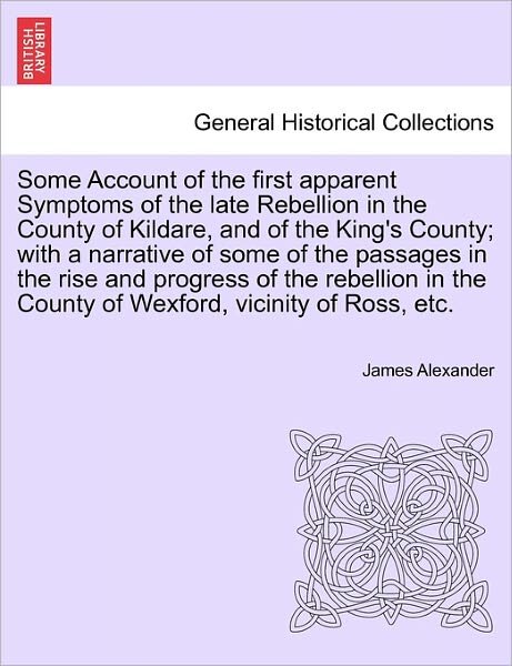 Cover for James Alexander · Some Account of the First Apparent Symptoms of the Late Rebellion in the County of Kildare, and of the King's County; with a Narrative of Some of the (Pocketbok) (2011)