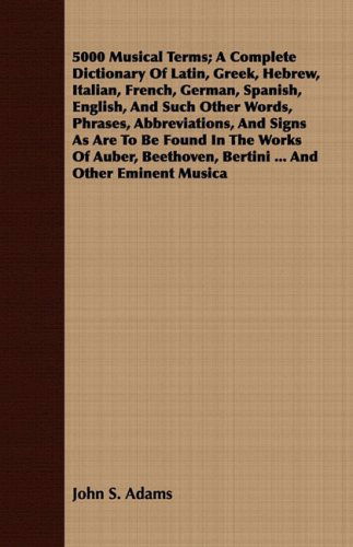 Cover for John S. Adams · 5000 Musical Terms; a Complete Dictionary of Latin, Greek, Hebrew, Italian, French, German, Spanish, English, and Such Other Words, Phrases, ... Bertini ... and Other Eminent Musica (Paperback Bog) [Mul edition] (2008)