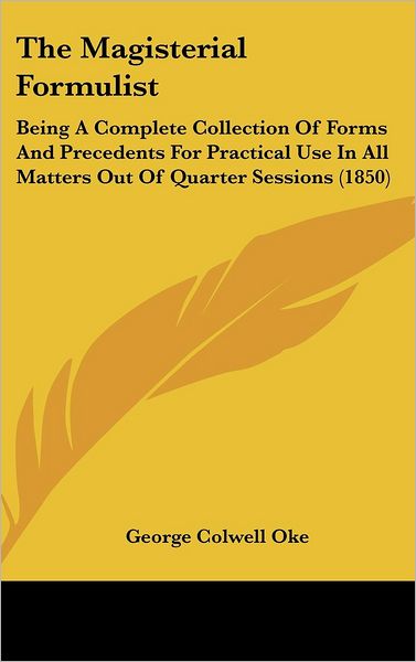 Cover for George Colwell Oke · The Magisterial Formulist: Being a Complete Collection of Forms and Precedents for Practical Use in All Matters out of Quarter Sessions (1850) (Innbunden bok) (2008)