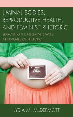 Cover for Lydia McDermott · Liminal Bodies, Reproductive Health, and Feminist Rhetoric: Searching the Negative Spaces in Histories of Rhetoric (Hardcover Book) (2016)
