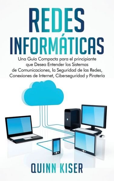 Cover for Quinn Kiser · Redes Informaticas: Una Guia Compacta para el principiante que Desea Entender los Sistemas de Comunicaciones, la Seguridad de las Redes, Conexiones de Internet, Ciberseguridad y Pirateria (Hardcover Book) (2021)