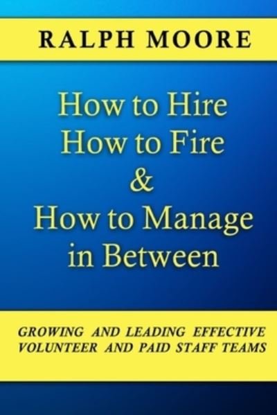 Cover for Ralph Moore · How to Hire, How to Fire and How to Manage In Between: The combination of all six of Ralph Moore's unique books on discovering, recruiting and strengthening leadership in a local church (Paperback Book) (2018)