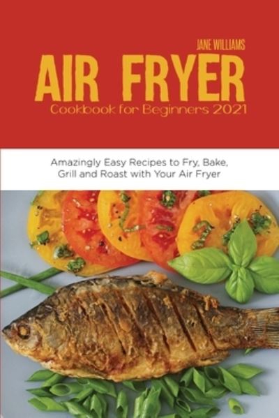 Cover for Jane Williams · Air Fryer Cookbook for Beginners 2021: Amazingly Easy Recipes to Fry, Bake, Grill and Roast with Your Air Fryer (Paperback Book) (2021)