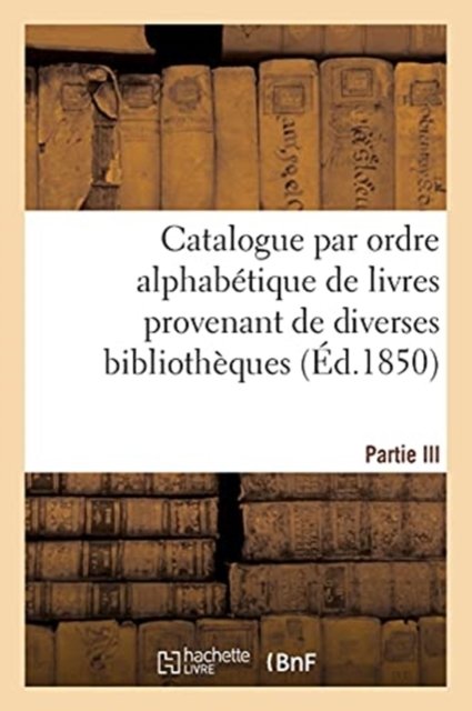 Catalogue Par Ordre Alphabetique de Livres Provenant de Diverses Bibliotheques. Partie III - Téchener - Libros - Hachette Livre - BNF - 9782019144395 - 1 de septiembre de 2017