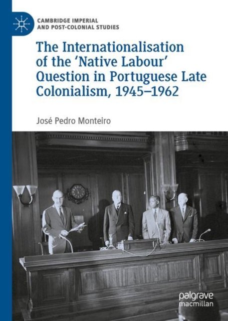 Cover for Jose Pedro Monteiro · The Internationalisation of the ‘Native Labour' Question in Portuguese Late Colonialism, 1945–1962 - Cambridge Imperial and Post-Colonial Studies (Gebundenes Buch) [1st ed. 2023 edition] (2022)