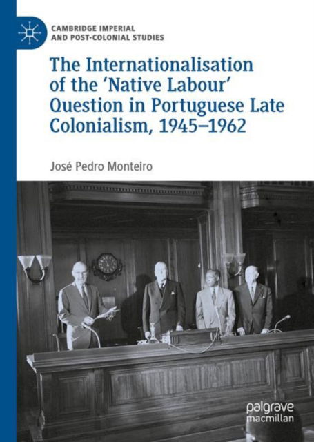 Cover for Jose Pedro Monteiro · The Internationalisation of the 'Native Labour' Question in Portuguese Late Colonialism, 1945-1962 - Cambridge Imperial and Post-Colonial Studies (Hardcover bog) [1st ed. 2023 edition] (2022)