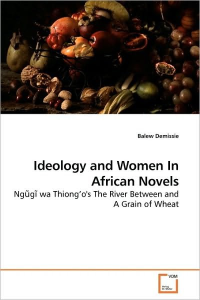 Cover for Balew Demissie · Ideology and Women in African Novels: Ngugi Wa Thiong'o''s the River Between and a Grain of Wheat (Paperback Book) (2009)