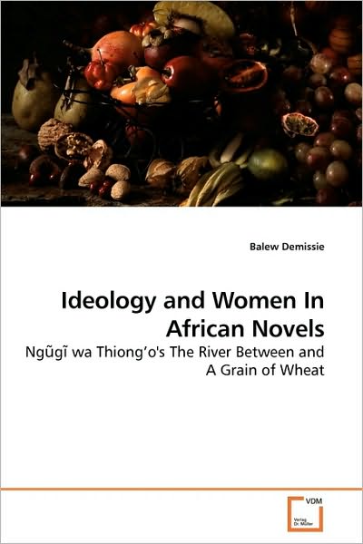 Cover for Balew Demissie · Ideology and Women in African Novels: Ngugi Wa Thiong'o''s the River Between and a Grain of Wheat (Paperback Book) (2009)