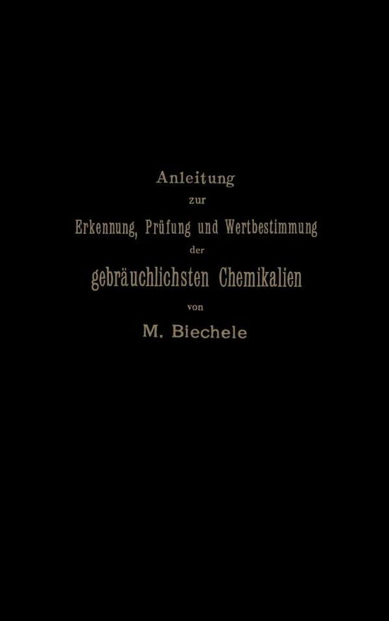 Cover for Max Biechele · Anleitung Zur Erkennung, Prufung Und Wertbestimmung Der Gebrauchlichsten Chemikalien Fur Den Technischen, Analytischen Und Pharmaceutischen Gebrauch (Paperback Book) [Softcover Reprint of the Original 1st 1896 edition] (1901)