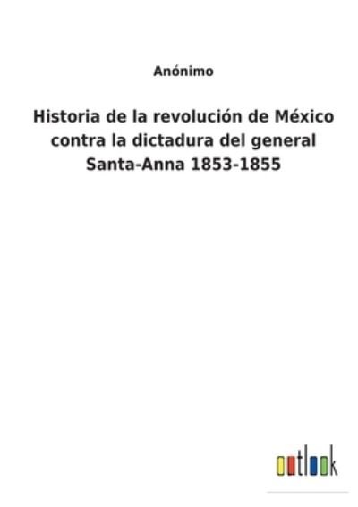 Cover for Anonimo · Historia de la revolucion de Mexico contra la dictadura del general Santa-Anna 1853-1855 (Paperback Book) (2022)