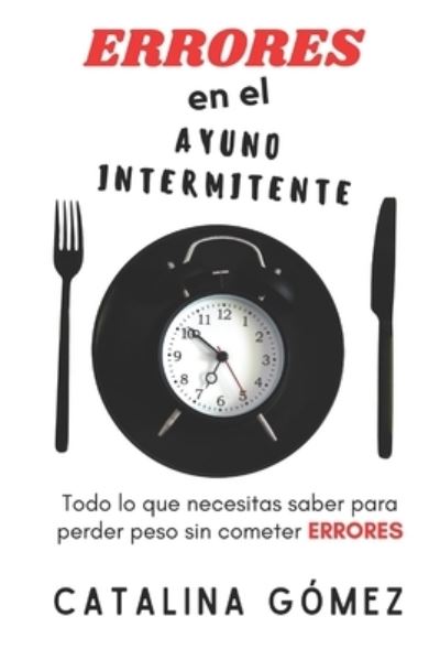 Cover for Catalina Gomez · ERRORES En El Ayuno Intermitente: Todo Lo Que Necesitas Saber, Para Perder Peso Sin Cometer ERRORES (Paperback Book) (2021)