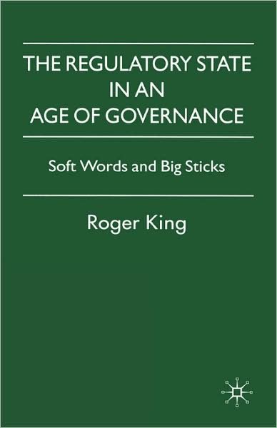 Cover for R. King · The Regulatory State in an Age of Governance: Soft Words and Big Sticks (Hardcover Book) (2007)