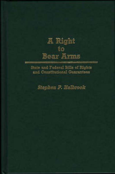 A Right to Bear Arms: State and Federal Bills of Rights and Constitutional Guarantees - Contributions in Political Science - Stephen P. Halbrook - Books - Bloomsbury Publishing Plc - 9780313265396 - October 24, 1989