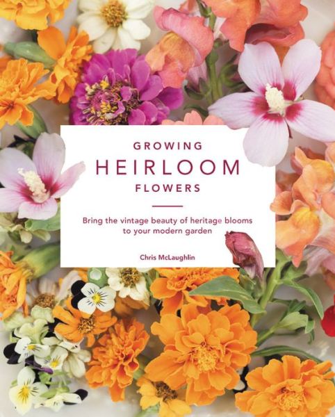 Cover for Chris McLaughlin · Growing Heirloom Flowers: Bring the Vintage Beauty of Heritage Blooms to Your Modern Garden (Hardcover Book) (2018)