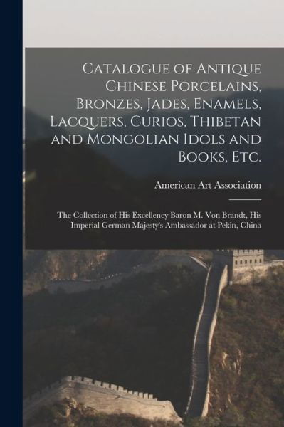 Cover for American Art Association · Catalogue of Antique Chinese Porcelains, Bronzes, Jades, Enamels, Lacquers, Curios, Thibetan and Mongolian Idols and Books, Etc.: the Collection of His Excellency Baron M. Von Brandt, His Imperial German Majesty's Ambassador at Pekin, China (Taschenbuch) (2021)