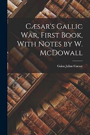 Cover for Gaius Julius Caesar · Cæsar's Gallic War, First Book, with Notes by W. Mcdowall (Bok) (2022)