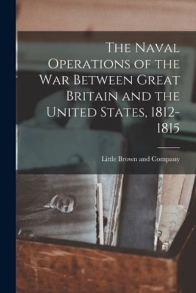 Cover for Little Brown and Company · Naval Operations of the War Between Great Britain and the United States, 1812-1815 (Book) (2022)