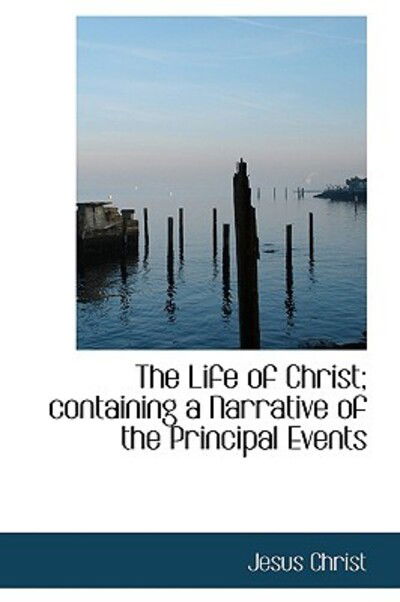 The Life of Christ; Containing a Narrative of the Principal Events - Jesus Christ - Books - BiblioLife - 9781103061396 - January 28, 2009