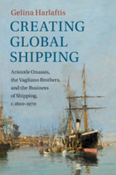 Cover for Gelina Harlaftis · Creating Global Shipping: Aristotle Onassis, the Vagliano Brothers, and the Business of Shipping, c.1820–1970 - Cambridge Studies in the Emergence of Global Enterprise (Hardcover Book) (2019)