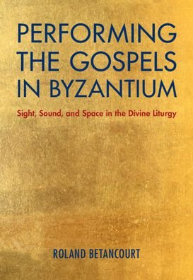Cover for Betancourt, Roland (University of California, Irvine) · Performing the Gospels in Byzantium: Sight, Sound, and Space in the Divine Liturgy (Gebundenes Buch) (2021)
