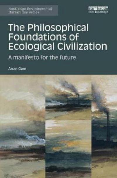 Cover for Gare, Arran (Swinburne University, Australia) · The Philosophical Foundations of Ecological Civilization: A manifesto for the future - Routledge Environmental Humanities (Paperback Book) (2018)