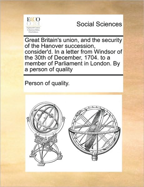 Great Britain's Union, and the Security of the Hanover Succession, Consider'd. in a Letter from Windsor of the 30th of December, 1704. to a Member of - Person of Quality - Books - Gale Ecco, Print Editions - 9781170461396 - May 29, 2010