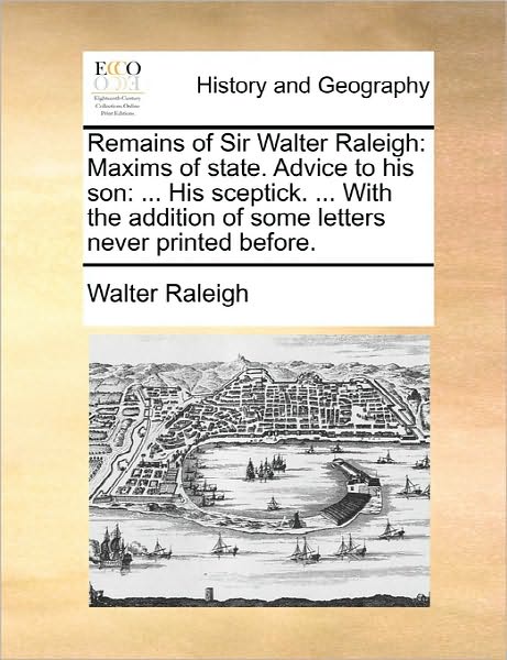 Cover for Walter Raleigh · Remains of Sir Walter Raleigh: Maxims of State. Advice to His Son: ... His Sceptick. ... with the Addition of Some Letters Never Printed Before. (Paperback Book) (2010)