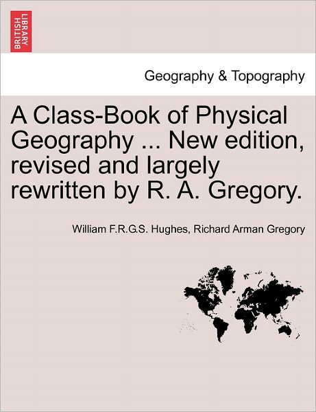 A Class-book of Physical Geography ... New Edition, Revised and Largely Rewritten by R. A. Gregory. - William F R G S Hughes - Livros - British Library, Historical Print Editio - 9781240920396 - 11 de janeiro de 2011