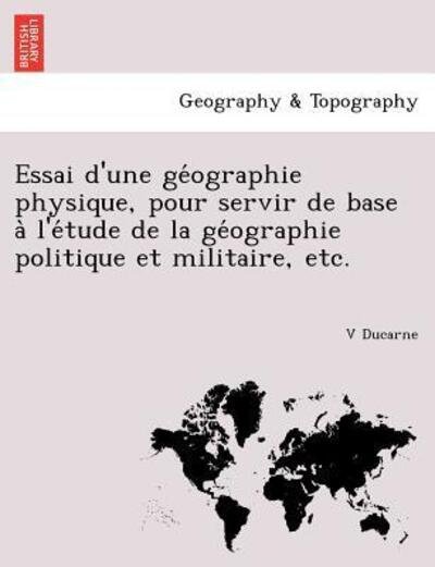 Cover for V Ducarne · Essai D'une Ge Ographie Physique, Pour Servir De Base a L'e Tude De La Ge Ographie Politique et Militaire, Etc. (Paperback Book) (2011)
