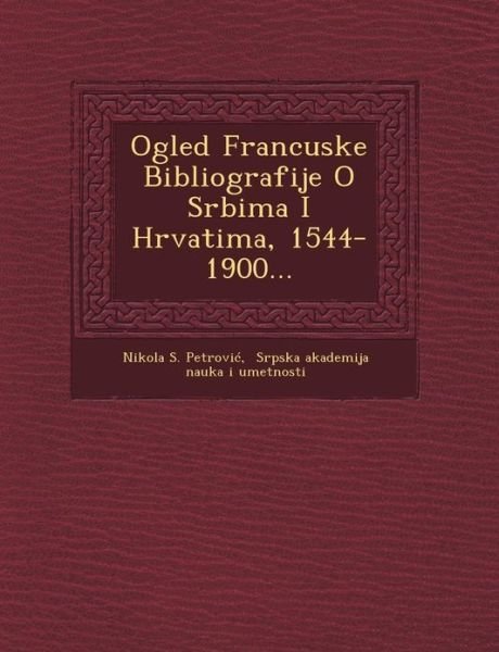 Ogled Francuske Bibliografije O Srbima I Hrvatima, 1544-1900... - Nikola S Petrovi - Books - Saraswati Press - 9781249464396 - September 1, 2012