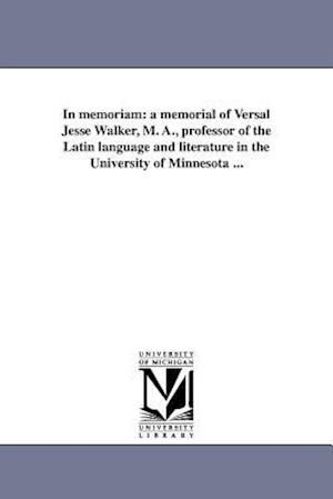 In Memoriam: a Memorial of Versal Jesse Walker, M. A., Professor of the Latin Language and Literature in the University of Minnesota ... - Michigan Historical Reprint Series - Books - Scholarly Publishing Office, University  - 9781418192396 - August 19, 2011