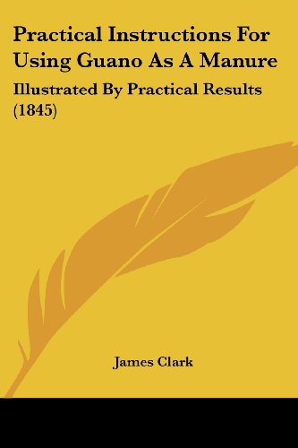 Cover for James Clark · Practical Instructions for Using Guano As a Manure: Illustrated by Practical Results (1845) (Paperback Book) (2008)