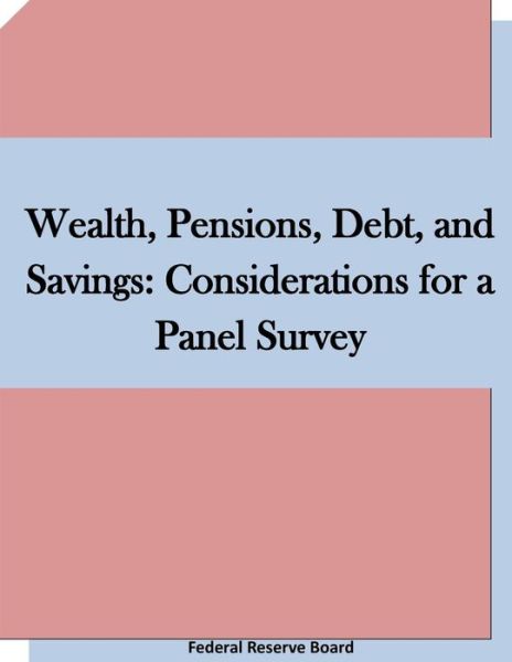 Cover for Federal Reserve Board · Wealth, Pensions, Debt, and Savings: Considerations for a Panel Survey (Paperback Book) (2015)