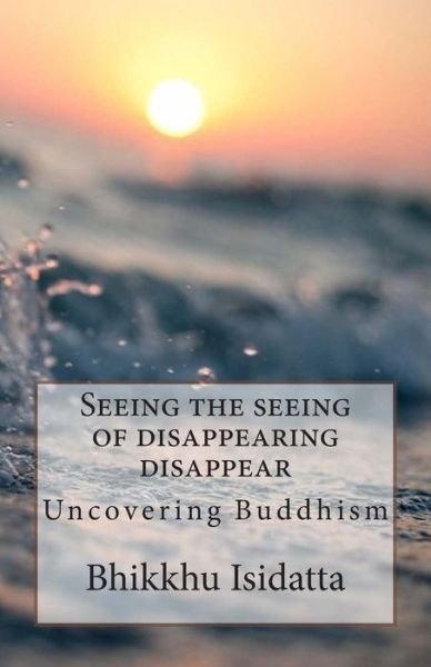 Cover for Bhikkhu Isidatta · Seeing the Seeing of Disappearing Disappear: Uncovering Buddhism (Paperback Book) (2015)