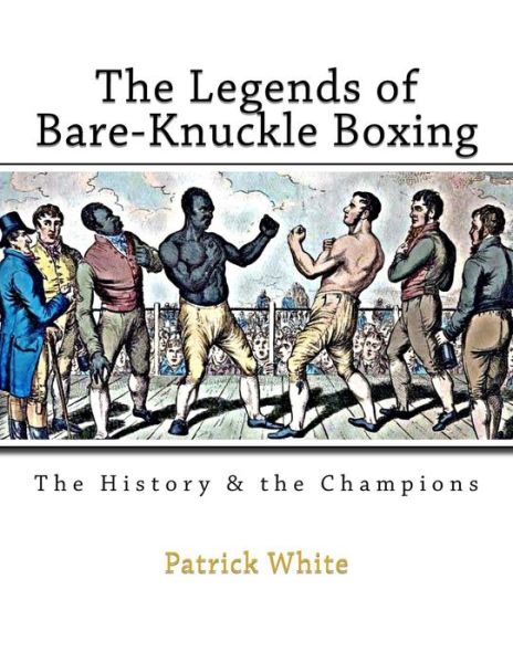 The Legends of Bare-Knuckle Boxing : The History & the Champions - Patrick White - Books - Createspace Independent Publishing Platf - 9781519549396 - November 26, 2015