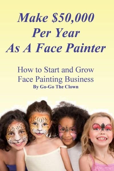 Make $50,000 Per Year As A Face Painter : How To Start and Grow A Face Painting Business - Go-Go The Clown - Kirjat - CreateSpace Independent Publishing Platf - 9781522716396 - lauantai 12. joulukuuta 2015