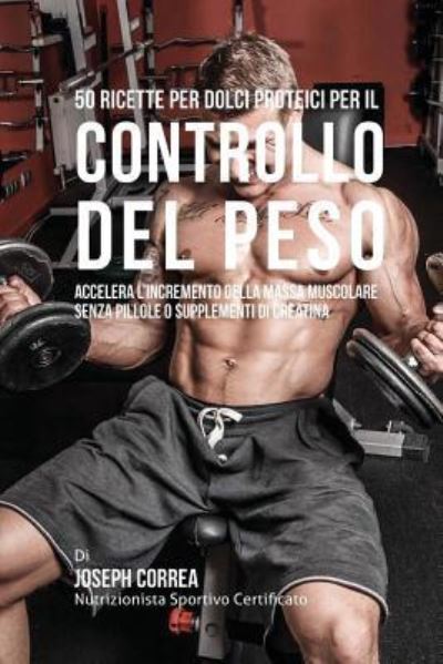 50 Ricette Per Dolci Proteici Per Il Controllo Del Peso : Accelera L'incremento Della Massa Muscolare Senza Pillole O Supplementi Di Creatina - Joseph Correa (Nutrizionista Sportivo Certificato) - Libros - CreateSpace Independent Publishing Platf - 9781522901396 - 23 de diciembre de 2015