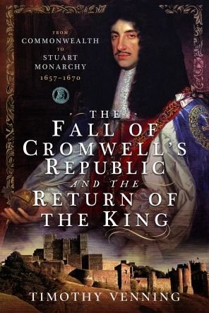 Cover for Timothy Venning · The Fall of Cromwell's Republic and the Return of the King: From Commonwealth to Stuart Monarchy, 1657-1670 (Hardcover Book) (2023)