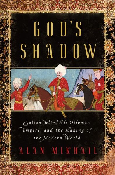 Cover for Alan Mikhail · God's Shadow - Sultan Selim, His Ottoman Empire, and the Making of the Modern World (Gebundenes Buch) (2020)