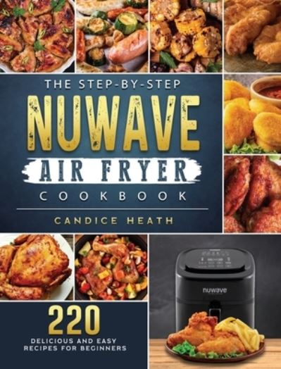 Cover for Candice Heath · The Step-By-Step NuWave Air Fryer Cookbook: 220 Delicious and Easy Recipes for Beginners (Hardcover Book) (2021)