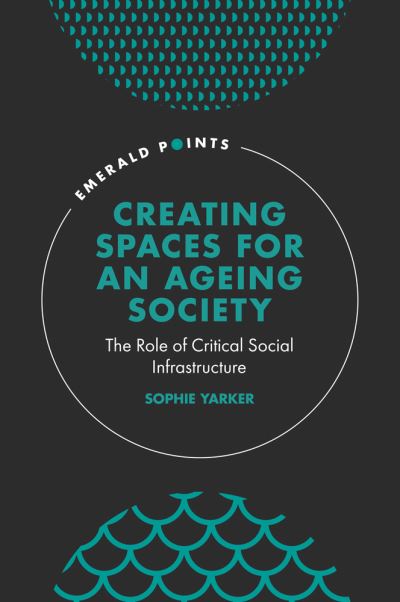 Cover for Yarker, Sophie (The University of Manchester, UK) · Creating Spaces for an Ageing Society: The Role of Critical Social Infrastructure - Emerald Points (Hardcover Book) (2021)