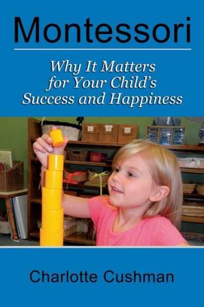 Montessori: Why It Matters for Your Child's Success and Happiness - Charlotte Cushman - Books - The Paper Tiger - 9781889439396 - December 1, 2014