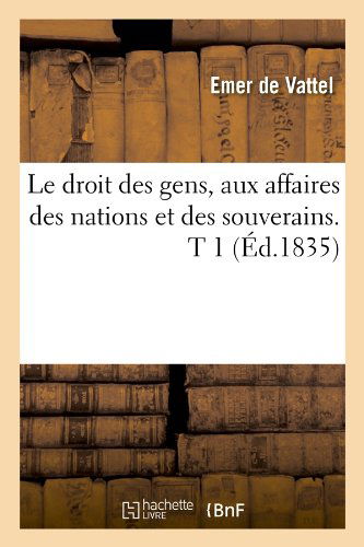 Cover for Emmerich De Vattel · Le Droit Des Gens, Aux Affaires Des Nations et Des Souverains. T 1 (Paperback Book) [French edition] (2012)