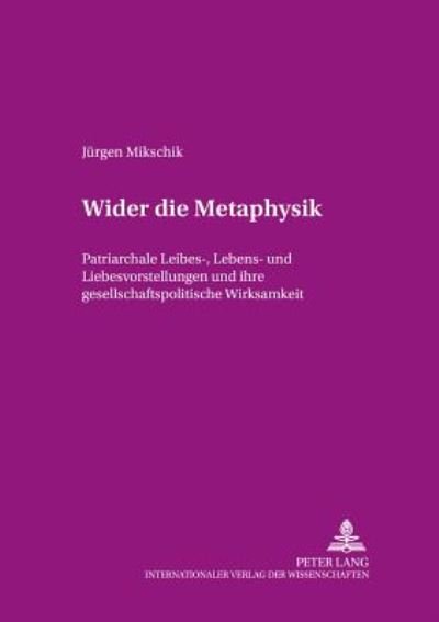 Cover for Juergen Mikschik · Wider Die Metaphysik: Patriarchale Leibes-, Lebens- Und Liebesvorstellungen Und Ihre Gesellschaftspolitische Wirksamkeit (Paperback Book) [German edition] (2002)