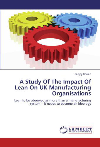 Cover for Sanjay Bhasin · A Study of the Impact of Lean on UK Manufacturing Organisations: Lean to Be Observed As More Than a Manufacturing System - It Needs to Become an Ideology (Paperback Book) (2012)