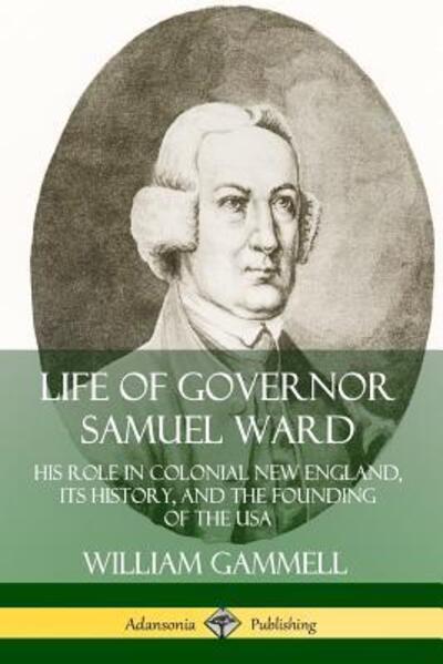 Life of Governor Samuel Ward: His Role in Colonial New England, its History, and the Founding of the USA - William Gammell - Books - Lulu.com - 9780359738397 - June 19, 2019