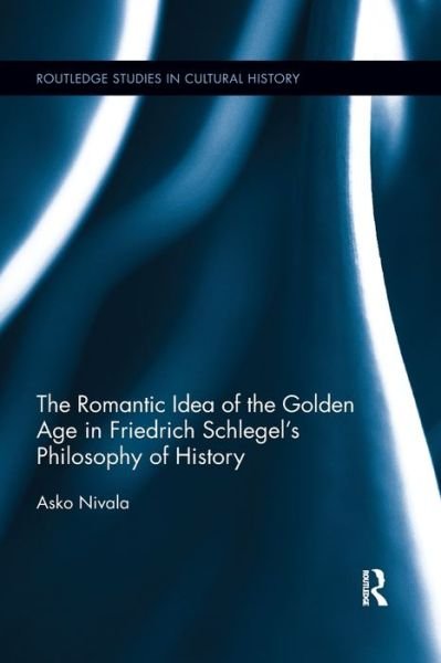 Cover for Asko Nivala · The Romantic Idea of the Golden Age in Friedrich Schlegel's Philosophy of History - Routledge Studies in Cultural History (Pocketbok) (2019)